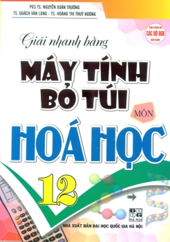 GIẢI NHANH BẰNG MÁY TÍNH BỎ TÚI MÔN HÓA HỌC LỚP 12 (Dùng chung cho các bộ SGK hiện hành)